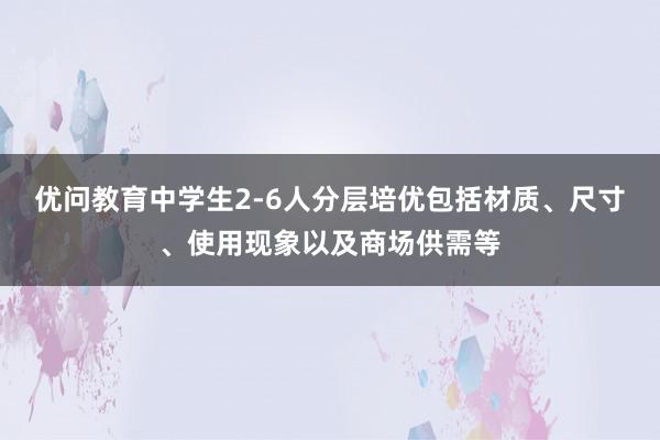 优问教育中学生2-6人分层培优包括材质、尺寸、使用现象以及商场供需等