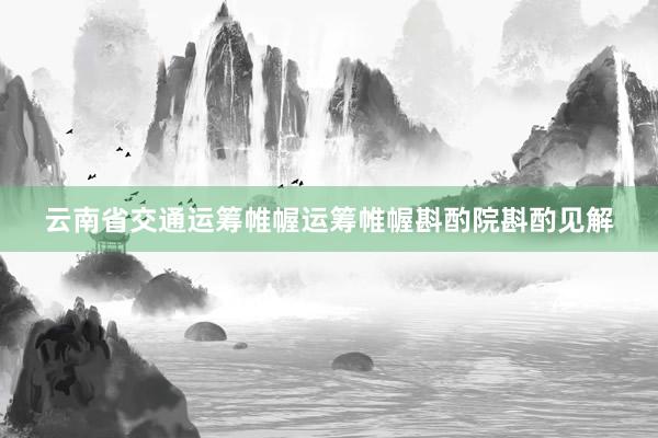 云南省交通运筹帷幄运筹帷幄斟酌院斟酌见解