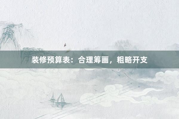 装修预算表：合理筹画，粗略开支
