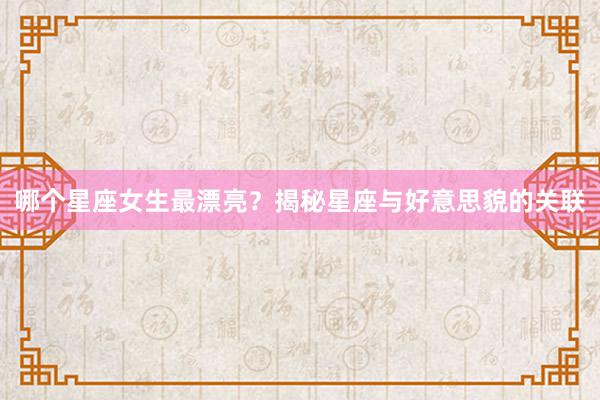 哪个星座女生最漂亮？揭秘星座与好意思貌的关联
