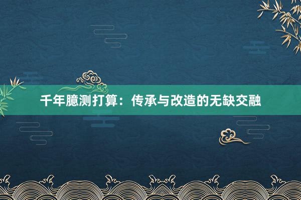 千年臆测打算：传承与改造的无缺交融