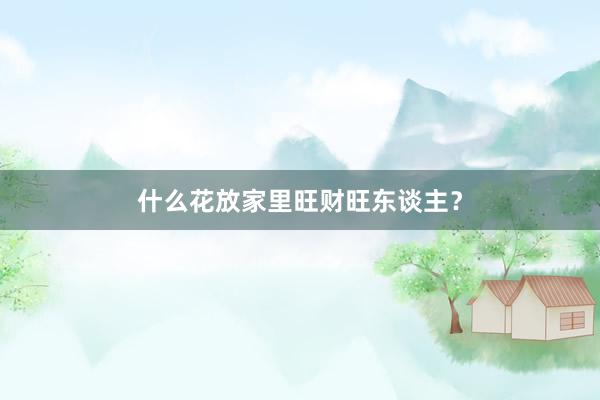 什么花放家里旺财旺东谈主？